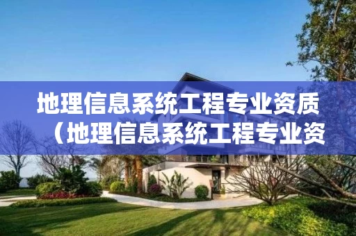 地理信息系统工程专业资质（地理信息系统工程专业资质证书）