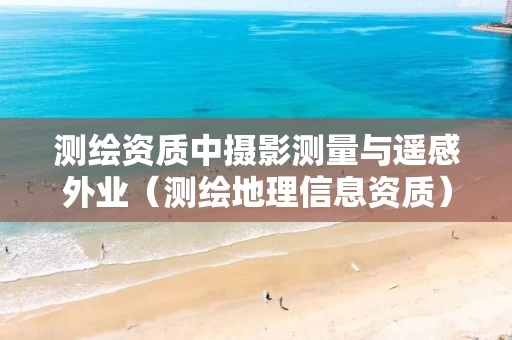 测绘资质中摄影测量与遥感外业（测绘地理信息资质）