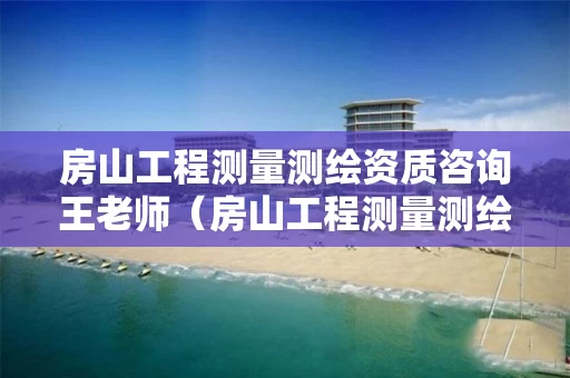 房山工程测量测绘资质咨询王老师（房山工程测量测绘资质咨询王老师是谁）
