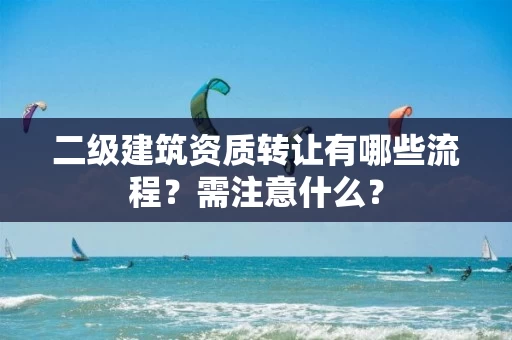 二级建筑资质转让有哪些流程？需注意什么？