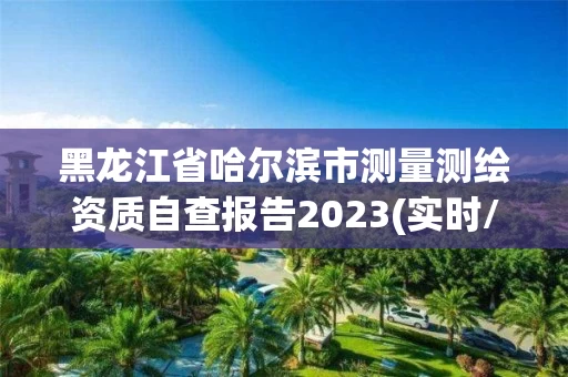 黑龙江省哈尔滨市测量测绘资质自查报告2023(实时/更新中)