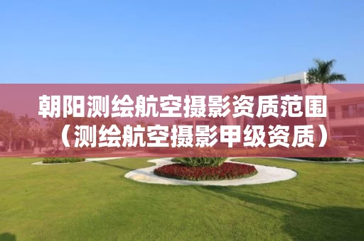 朝阳测绘航空摄影资质范围（测绘航空摄影甲级资质）