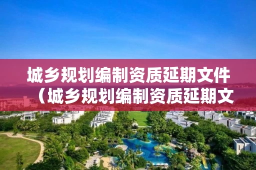 城乡规划编制资质延期文件（城乡规划编制资质延期文件下载）