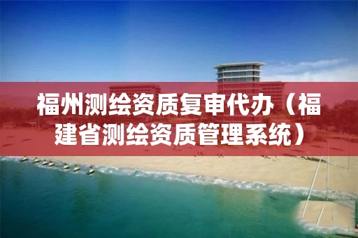 福州测绘资质复审代办（福建省测绘资质管理系统）
