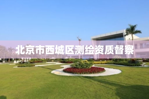 北京市西城区测绘资质督察