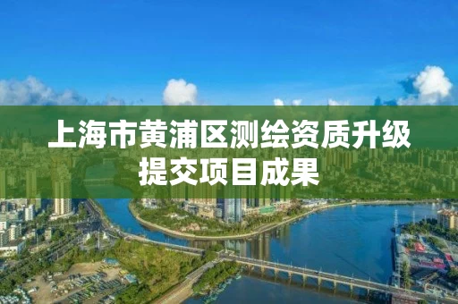 上海市黄浦区测绘资质升级提交项目成果