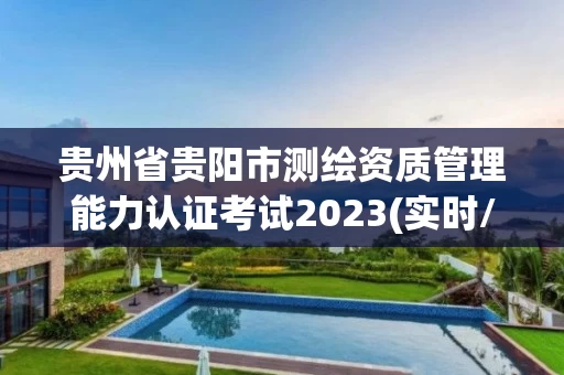 贵州省贵阳市测绘资质管理能力认证考试2023(实时/更新中)