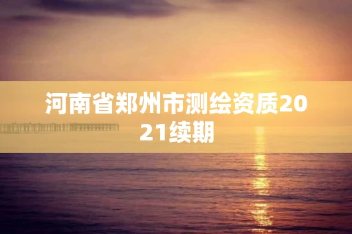 河南省郑州市测绘资质2021续期