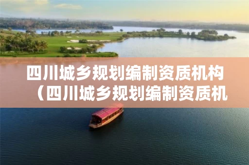 四川城乡规划编制资质机构（四川城乡规划编制资质机构查询）