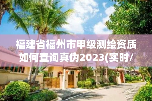 福建省福州市甲级测绘资质如何查询真伪2023(实时/更新中) 福建省福州市甲级测绘资质如何查询真伪2023(实时/更新中)