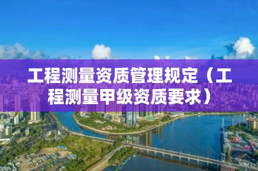 工程测量资质管理规定（工程测量甲级资质要求）