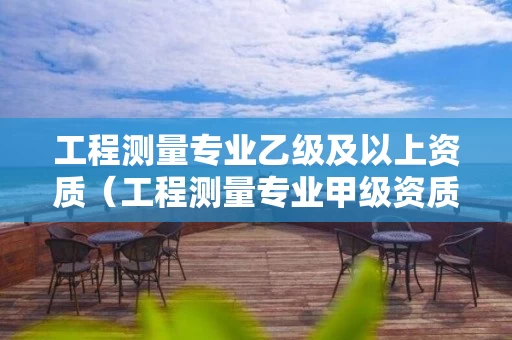 工程测量专业乙级及以上资质（工程测量专业甲级资质）