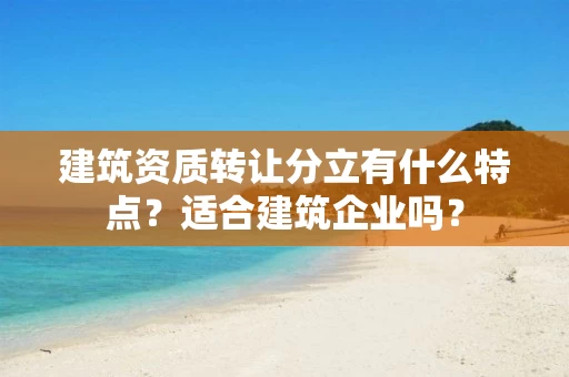 建筑资质转让分立有什么特点？适合建筑企业吗？
