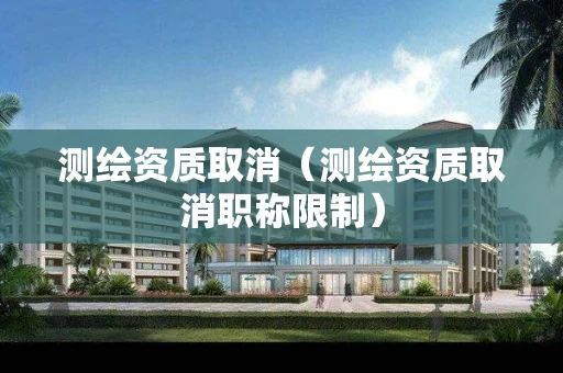 测绘资质取消（测绘资质取消职称限制）