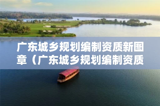 广东城乡规划编制资质新图章（广东城乡规划编制资质新图章是什么）