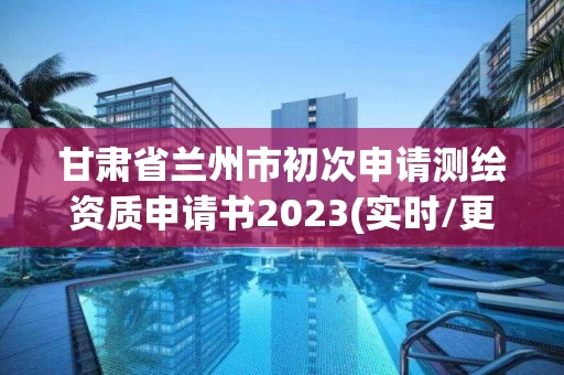 甘肃省兰州市初次申请测绘资质申请书2023(实时/更新中)
