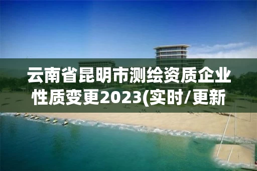 云南省昆明市测绘资质企业性质变更2023(实时/更新中)