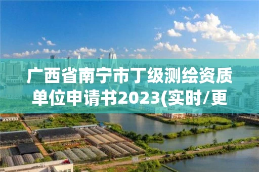 广西省南宁市丁级测绘资质单位申请书2023(实时/更新中)