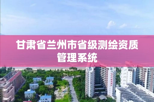 甘肃省兰州市省级测绘资质管理系统