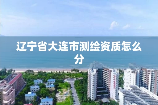 辽宁省大连市测绘资质怎么分