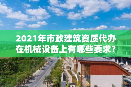 2021年市政建筑资质代办在机械设备上有哪些要求？