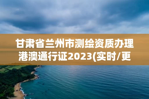 甘肃省兰州市测绘资质办理港澳通行证2023(实时/更新中)