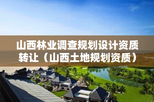 山西林业调查规划设计资质转让（山西土地规划资质）