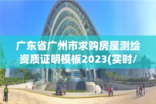 广东省广州市求购房屋测绘资质证明模板2023(实时/更新中) 广东省广州市求购房屋测绘资质证明模板2023(实时/更新中)