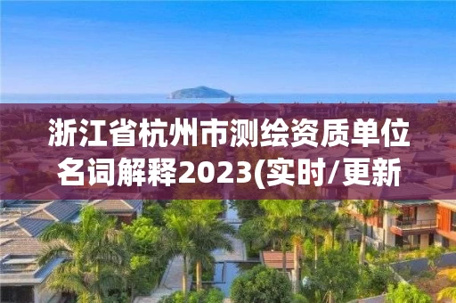 浙江省杭州市测绘资质单位名词解释2023(实时/更新中)