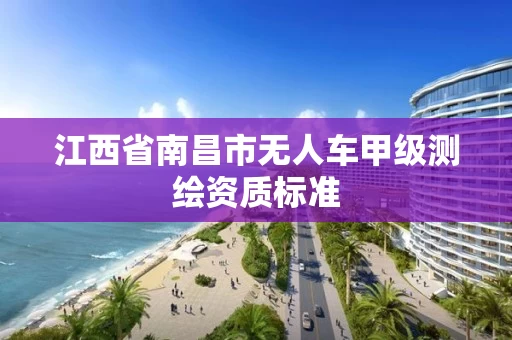 江西省南昌市无人车甲级测绘资质标准 江西省南昌市无人车甲级测绘资质标准