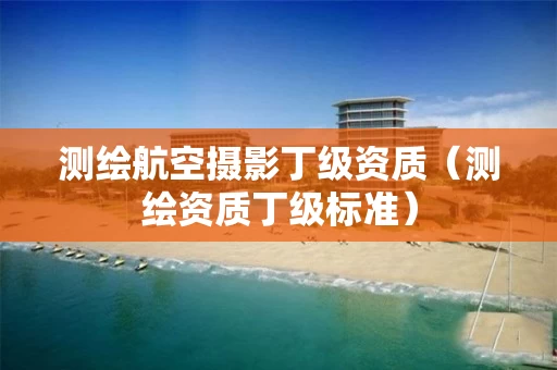 测绘航空摄影丁级资质（测绘资质丁级标准）
