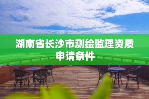 湖南省长沙市测绘监理资质申请条件