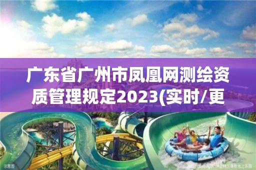 广东省广州市凤凰网测绘资质管理规定2023(实时/更新中)