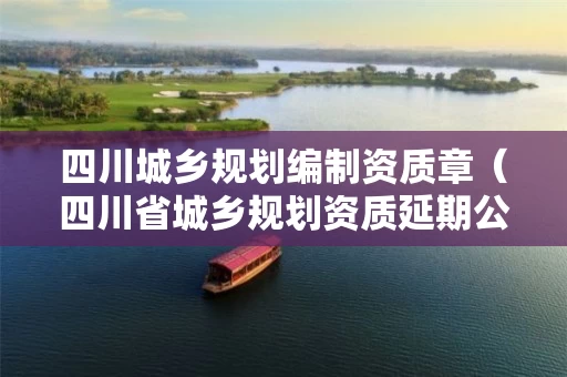 四川城乡规划编制资质章（四川省城乡规划资质延期公告）