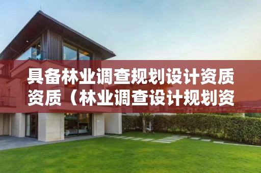 具备林业调查规划设计资质资质（林业调查设计规划资质管理规定告）