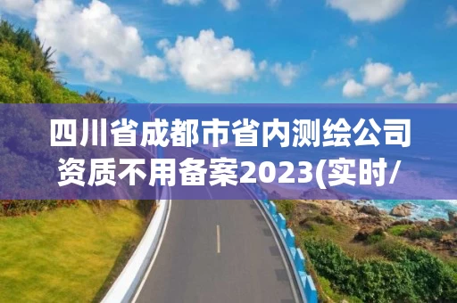 四川省成都市省内测绘公司资质不用备案2023(实时/更新中) 四川省成都市省内测绘公司资质不用备案2023(实时/更新中)