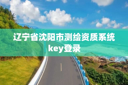 辽宁省沈阳市测绘资质系统key登录 辽宁省沈阳市测绘资质系统key登录