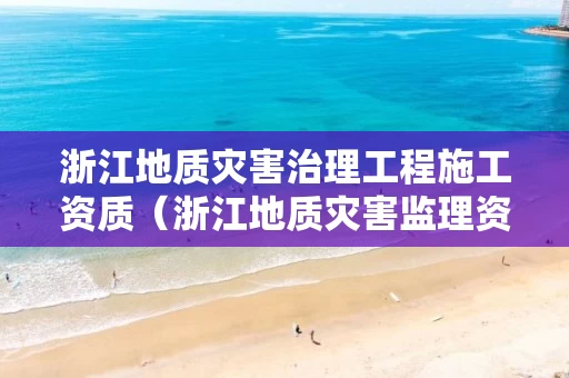 浙江地质灾害治理工程施工资质（浙江地质灾害监理资质名单）