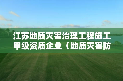 江苏地质灾害治理工程施工甲级资质企业（地质灾害防治工程施工甲级资质）