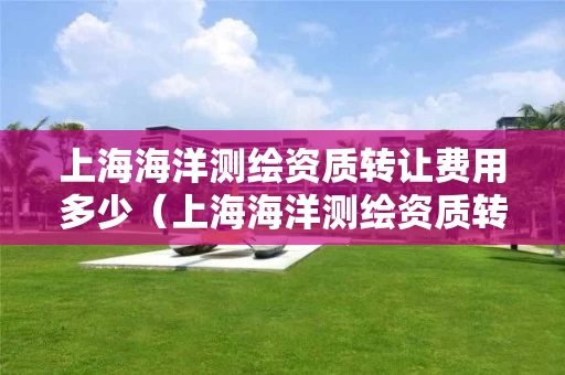 上海海洋测绘资质转让费用多少（上海海洋测绘资质转让费用多少钱）