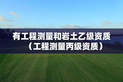 有工程测量和岩土乙级资质（工程测量丙级资质）