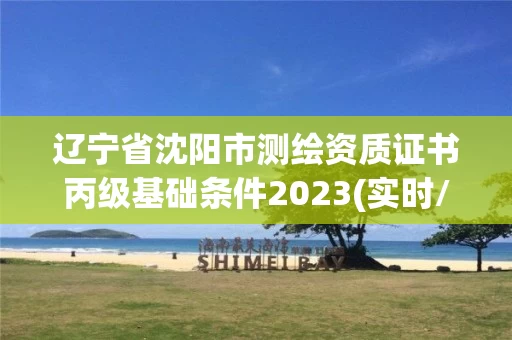 辽宁省沈阳市测绘资质证书丙级基础条件2023(实时/更新中)