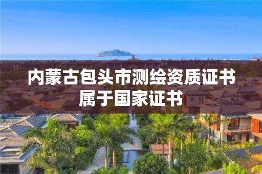 内蒙古包头市测绘资质证书属于国家证书