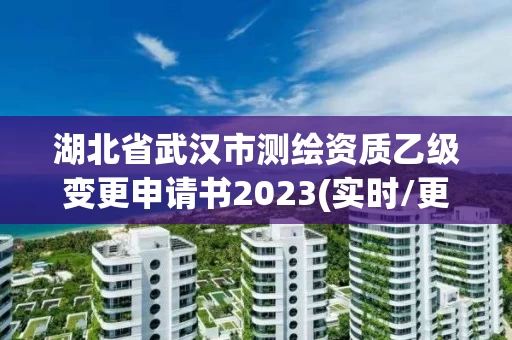 湖北省武汉市测绘资质乙级变更申请书2023(实时/更新中) 湖北省武汉市测绘资质乙级变更申请书2023(实时/更新中)