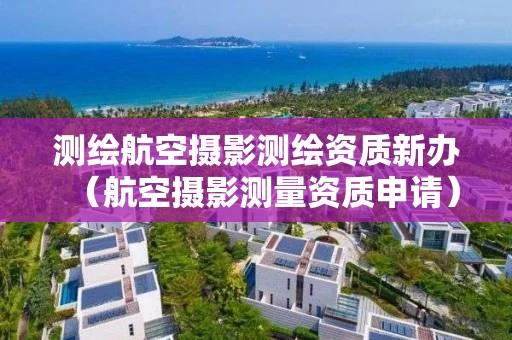 测绘航空摄影测绘资质新办（航空摄影测量资质申请）