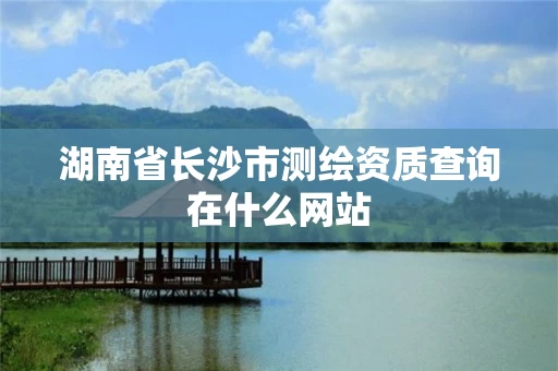 湖南省长沙市测绘资质查询在什么网站