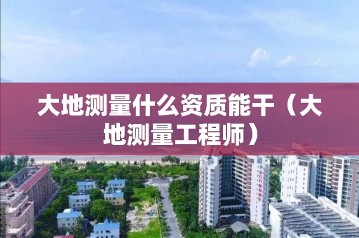 大地测量什么资质能干（大地测量工程师）