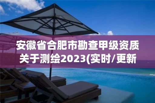 安徽省合肥市勘查甲级资质关于测绘2023(实时/更新中) 安徽省合肥市勘查甲级资质关于测绘2023(实时/更新中)