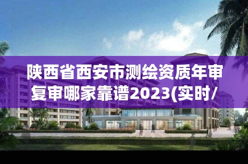 陕西省西安市测绘资质年审复审哪家靠谱2023(实时/更新中) 陕西省西安市测绘资质年审复审哪家靠谱2023(实时/更新中)