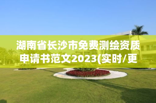 湖南省长沙市免费测绘资质申请书范文2023(实时/更新中) 湖南省长沙市免费测绘资质申请书范文2023(实时/更新中)